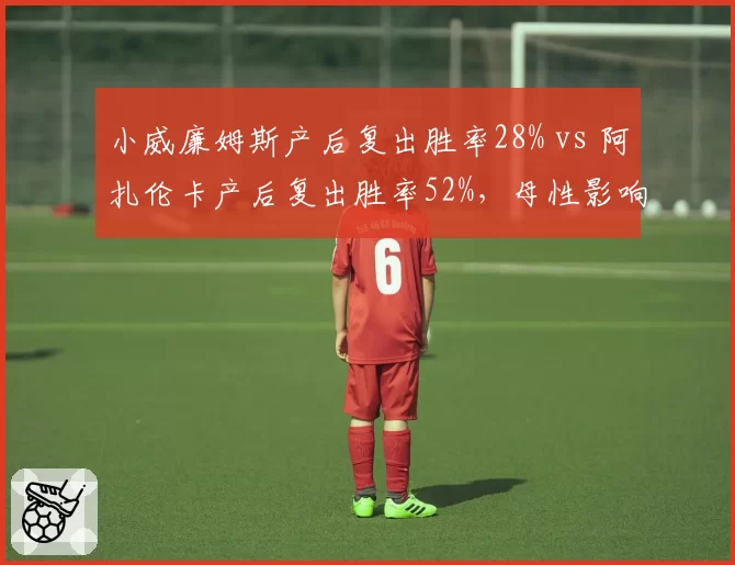 小威廉姆斯产后复出胜率28% vs 阿扎伦卡产后复出胜率52%，母性影响对比