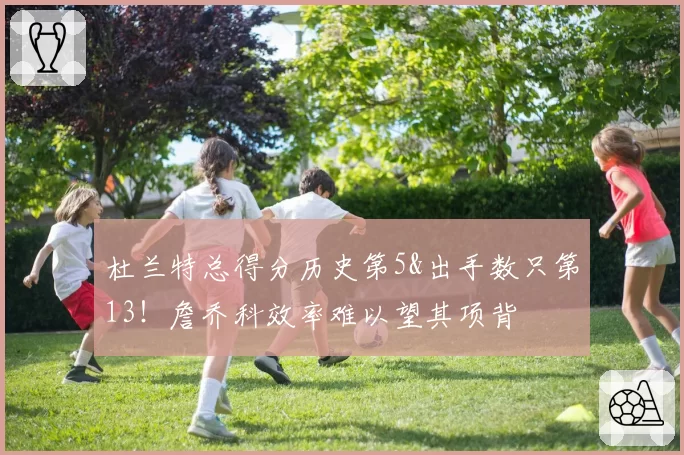 杜兰特总得分历史第5&出手数只第13！詹乔科效率难以望其项背