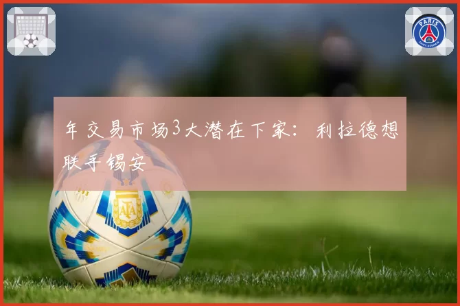 年交易市场3大潜在下家：利拉德想联手锡安