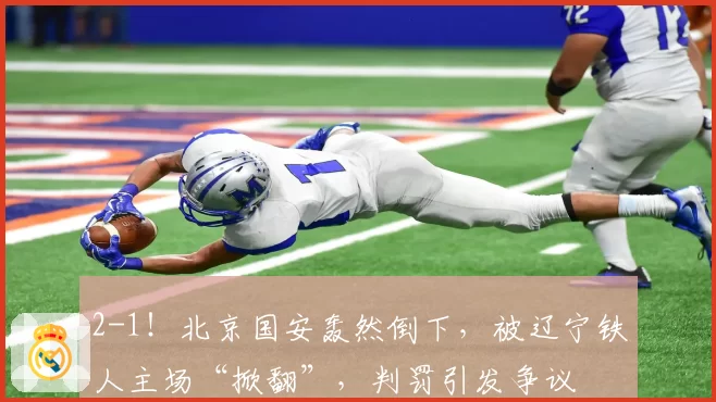 2-1！北京国安轰然倒下，被辽宁铁人主场“掀翻”，判罚引发争议