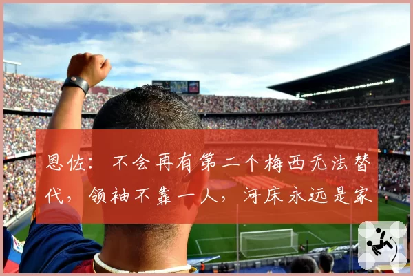 恩佐：不会再有第二个梅西无法替代，领袖不靠一人，河床永远是家
