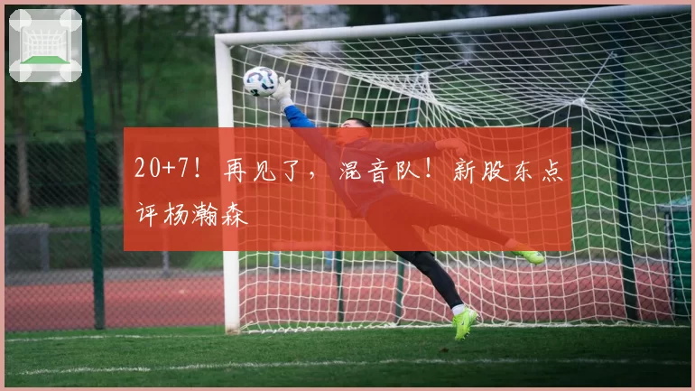 20+7！再见了，混音队！新股东点评杨瀚森