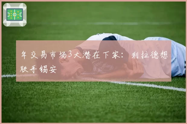 年交易市场3大潜在下家：利拉德想联手锡安