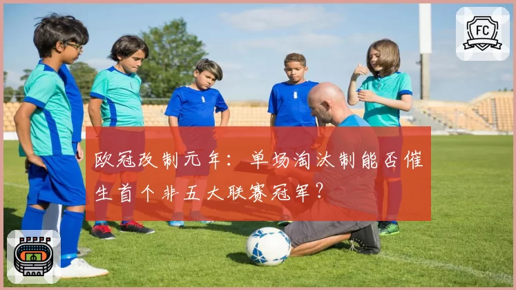 欧冠改制元年：单场淘汰制能否催生首个非五大联赛冠军？