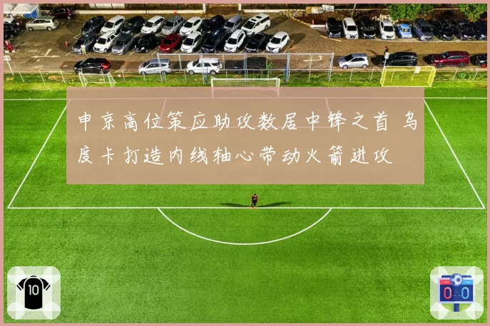申京高位策应助攻数居中锋之首 乌度卡打造内线轴心带动火箭进攻