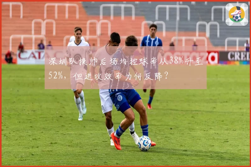 深圳队换帅后场均控球率从38%升至52%，但进攻效率为何反降？