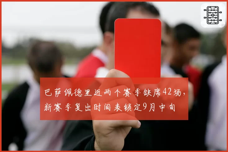 巴萨佩德里近两个赛季缺席42场，新赛季复出时间表锁定9月中旬