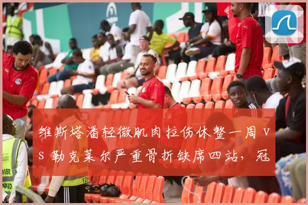 维斯塔潘轻微肌肉拉伤休整一周 vs 勒克莱尔严重骨折缺席四站，冠军争夺战健康损耗差异