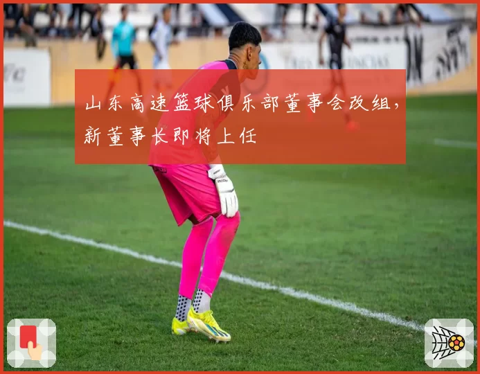 山东高速篮球俱乐部董事会改组，新董事长即将上任