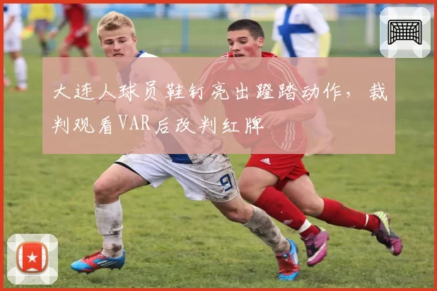 大连人球员鞋钉亮出蹬踏动作，裁判观看VAR后改判红牌