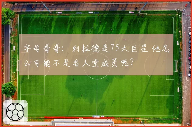 字母哥哥：利拉德是75大巨星 他怎么可能不是名人堂成员呢？