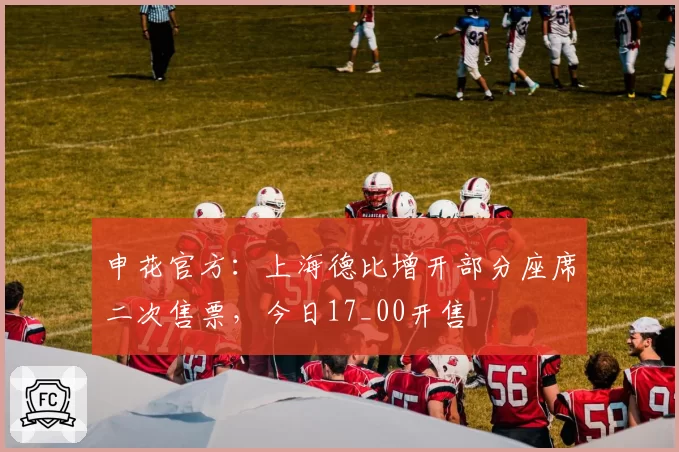 申花官方:上海德比增开部分座席二次售票,今日17_00开售