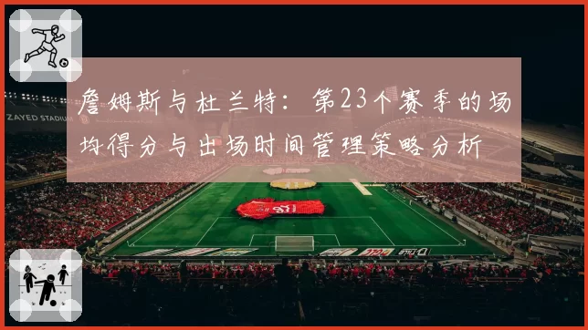 詹姆斯与杜兰特：第23个赛季的场均得分与出场时间管理策略分析