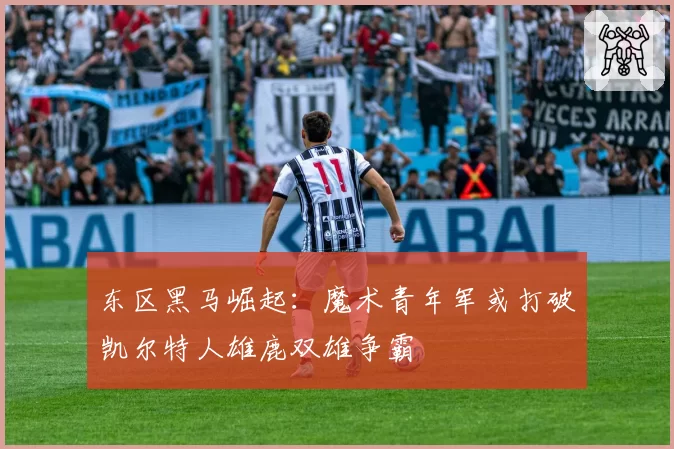 东区黑马崛起：魔术青年军或打破凯尔特人雄鹿双雄争霸