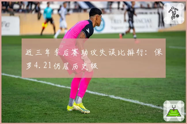 近三年季后赛助攻失误比排行：保罗4.21仍居历史级