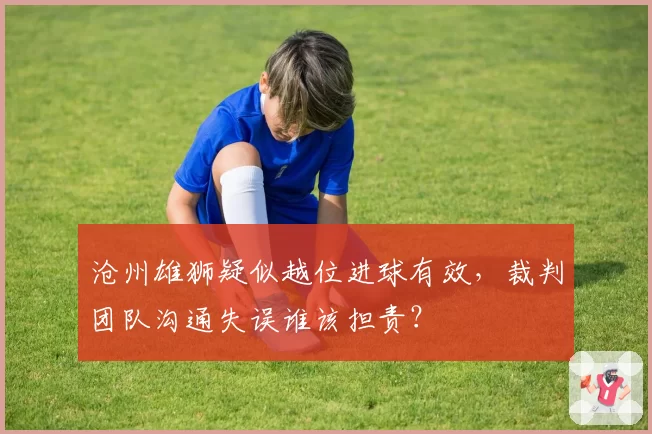 沧州雄狮疑似越位进球有效，裁判团队沟通失误谁该担责？