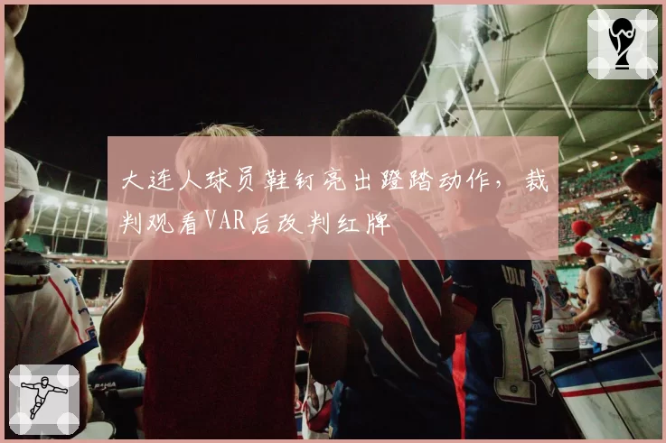 大连人球员鞋钉亮出蹬踏动作，裁判观看VAR后改判红牌
