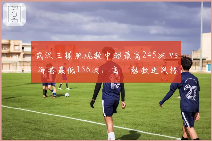 武汉三镇犯规数中超最高245次 vs 海港最低156次，高畠勉激进风格付出代价