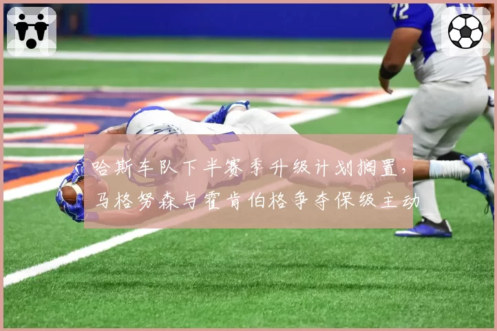 哈斯车队下半赛季升级计划搁置，马格努森与霍肯伯格争夺保级主动权