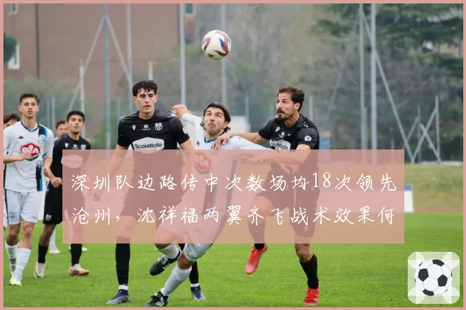 深圳队边路传中次数场均18次领先沧州，沈祥福两翼齐飞战术效果何时迎来拐点？