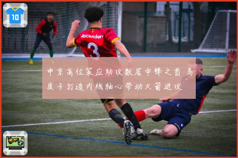 申京高位策应助攻数居中锋之首 乌度卡打造内线轴心带动火箭进攻