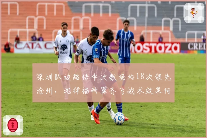 深圳队边路传中次数场均18次领先沧州，沈祥福两翼齐飞战术效果何时迎来拐点？