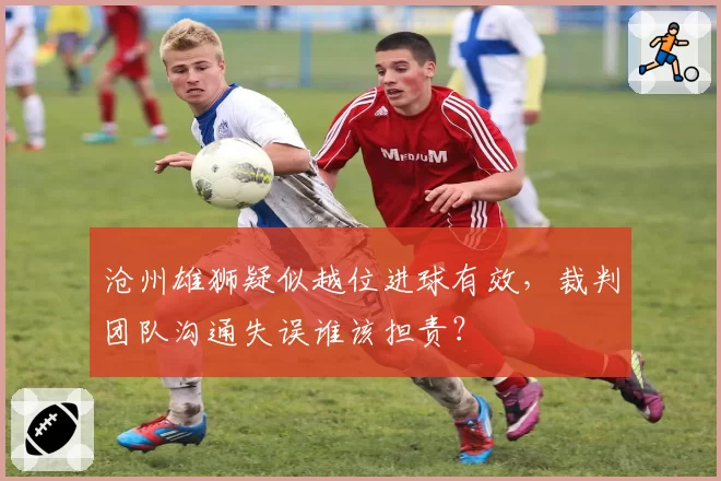 沧州雄狮疑似越位进球有效，裁判团队沟通失误谁该担责？