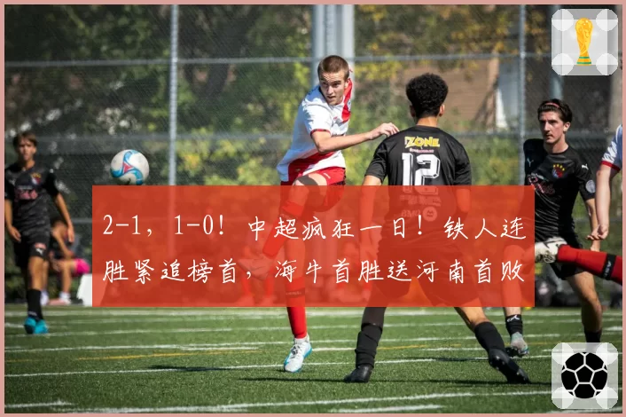 2-1,1-0!中超疯狂一日!铁人连胜紧追榜首,海牛首胜送河南首败