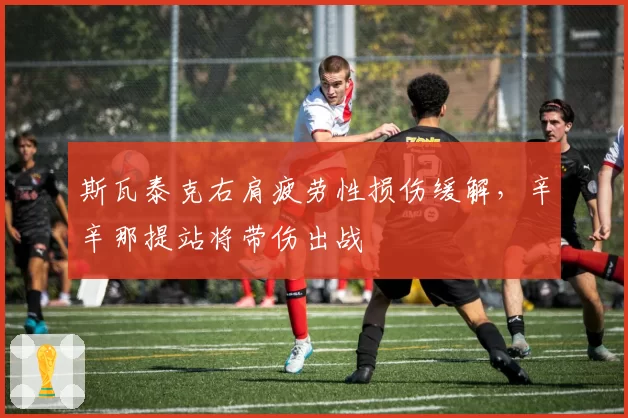 斯瓦泰克右肩疲劳性损伤缓解，辛辛那提站将带伤出战