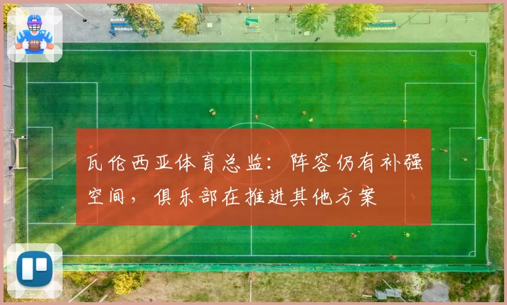 瓦伦西亚体育总监：阵容仍有补强空间，俱乐部在推进其他方案