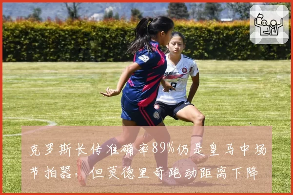 克罗斯长传准确率89%仍是皇马中场节拍器，但莫德里奇跑动距离下降明显
