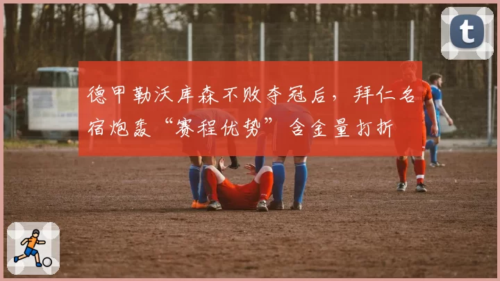 德甲勒沃库森不败夺冠后，拜仁名宿炮轰“赛程优势”含金量打折