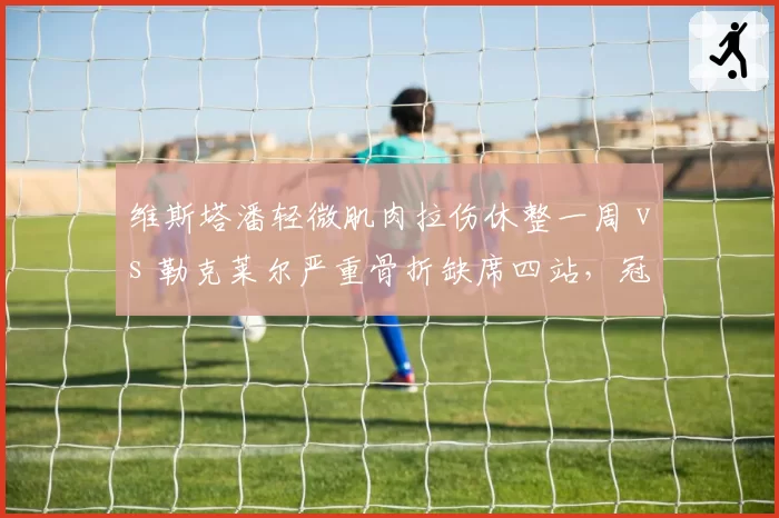 维斯塔潘轻微肌肉拉伤休整一周 vs 勒克莱尔严重骨折缺席四站，冠军争夺战健康损耗差异