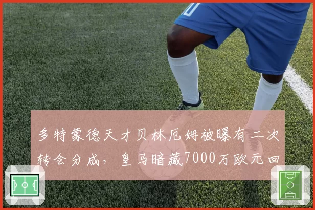 多特蒙德天才贝林厄姆被曝有二次转会分成，皇马暗藏7000万欧元回购陷阱