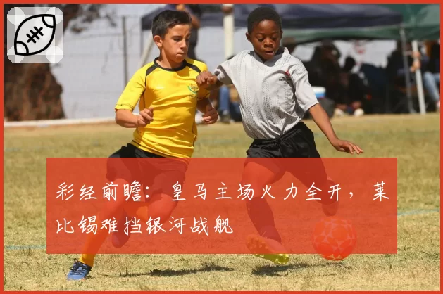 彩经前瞻：皇马主场火力全开，莱比锡难挡银河战舰