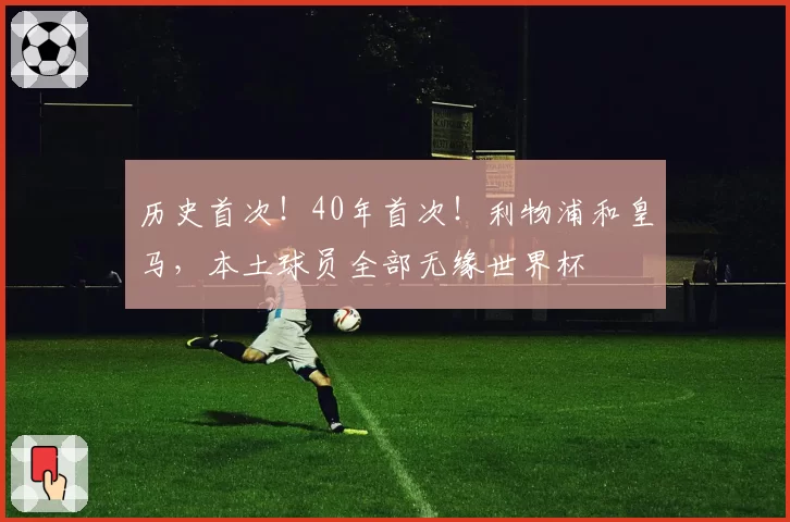 历史首次！40年首次！利物浦和皇马，本土球员全部无缘世界杯