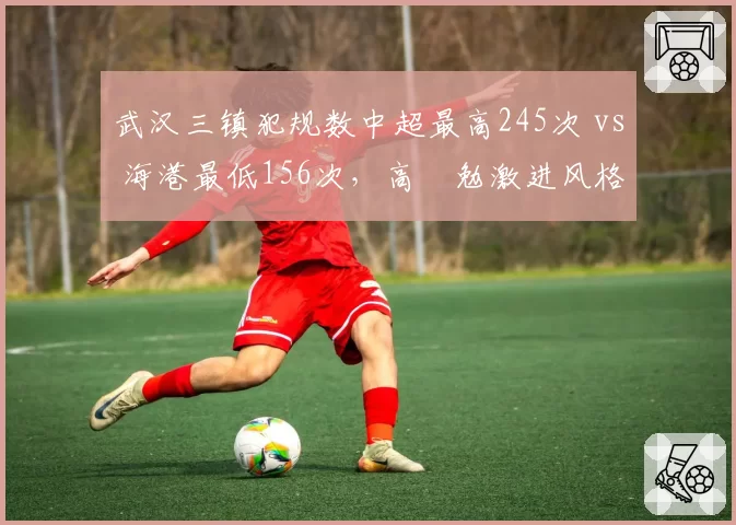 武汉三镇犯规数中超最高245次 vs 海港最低156次，高畠勉激进风格付出代价