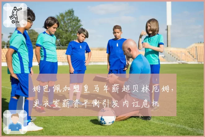 姆巴佩加盟皇马年薪超贝林厄姆，更衣室薪资平衡引发内讧危机
