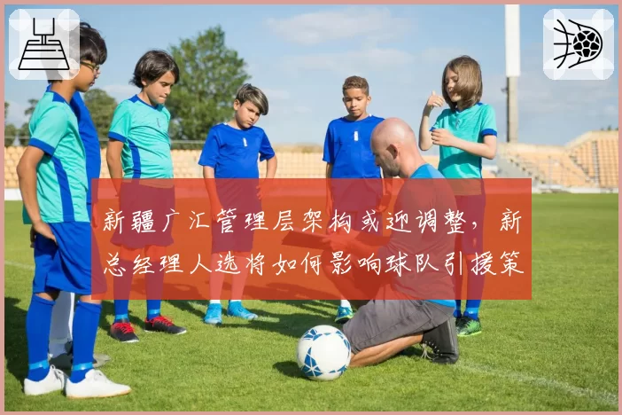 新疆广汇管理层架构或迎调整,新总经理人选将如何影响球队引援策略?