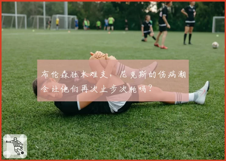 布伦森独木难支，尼克斯的伤病潮会让他们再次止步次轮吗？