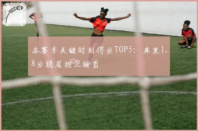 本赛季关键时刻得分TOP5：库里1.8分稳居控卫榜首