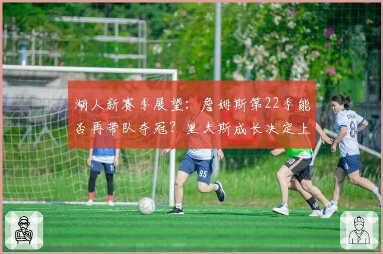 湖人新赛季展望：詹姆斯第22季能否再带队夺冠？里夫斯成长决定上限