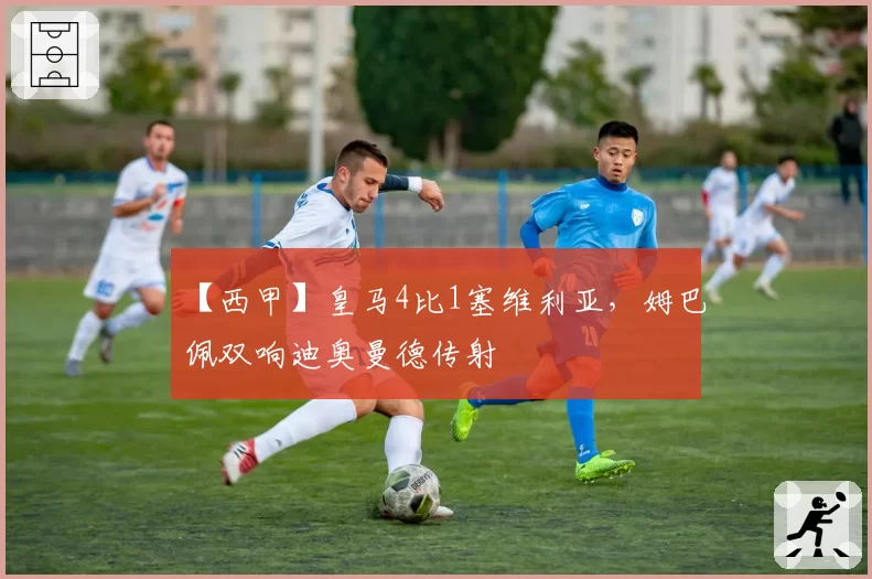 【西甲】皇马4比1塞维利亚，姆巴佩双响迪奥曼德传射