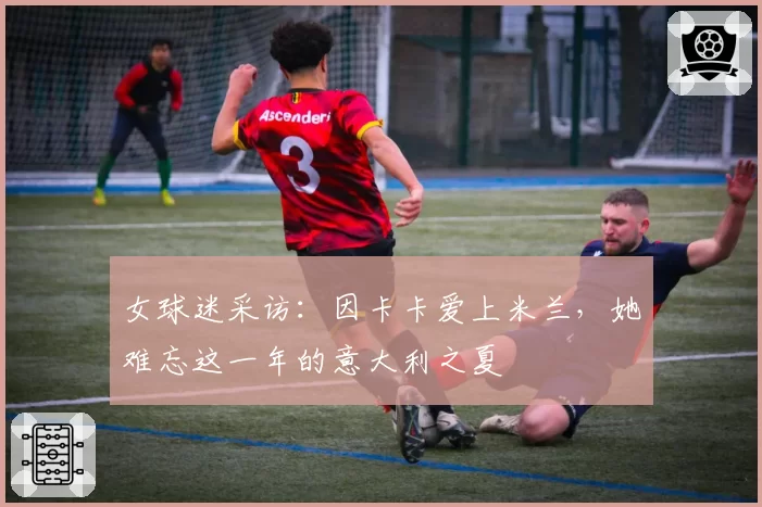 女球迷采访：因卡卡爱上米兰，她难忘这一年的意大利之夏