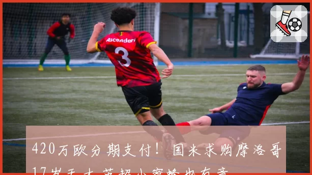 420万欧分期支付!国米求购摩洛哥17岁天才 英超小蜜蜂也有意