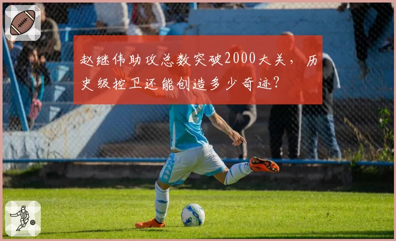 赵继伟助攻总数突破2000大关，历史级控卫还能创造多少奇迹？