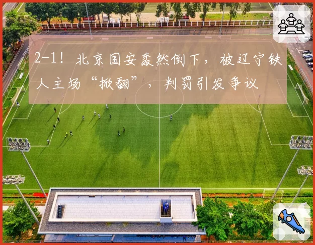 2-1！北京国安轰然倒下，被辽宁铁人主场“掀翻”，判罚引发争议