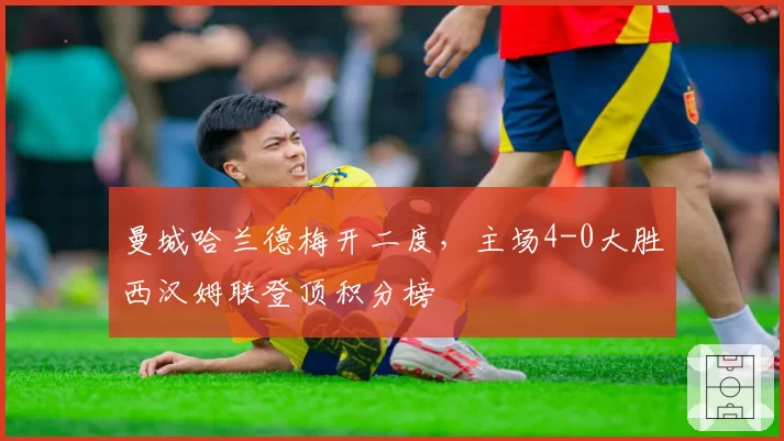 曼城哈兰德梅开二度，主场4-0大胜西汉姆联登顶积分榜