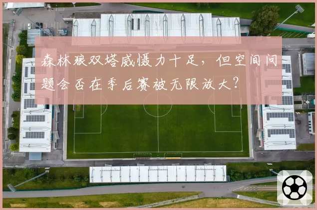 森林狼双塔威慑力十足，但空间问题会否在季后赛被无限放大？