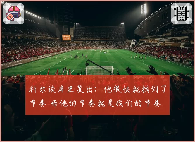 科尔谈库里复出：他很快就找到了节奏 而他的节奏就是我们的节奏